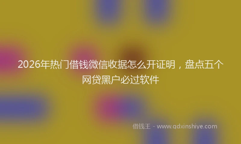 2026年热门借钱微信收据怎么开证明，盘点五个网贷黑户必过软件