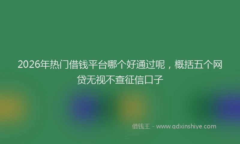 2026年热门借钱平台哪个好通过呢，概括五个网贷无视不查征信口子