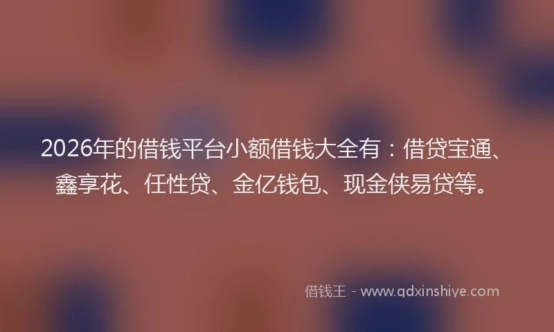 2026年的借钱平台小额借钱大全有：借贷宝通、鑫享花、任性贷、金亿钱包、现金侠易贷等。
