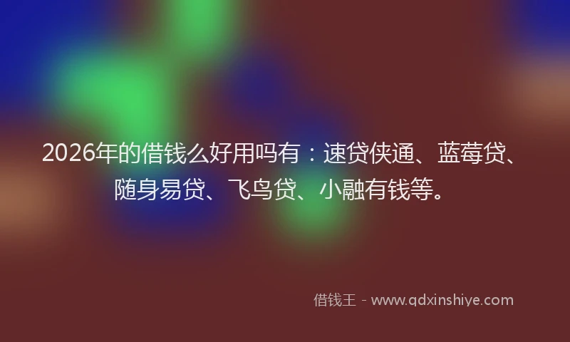 2026年的借钱么好用吗有：速贷侠通、蓝莓贷、随身易贷、飞鸟贷、小融有钱等。