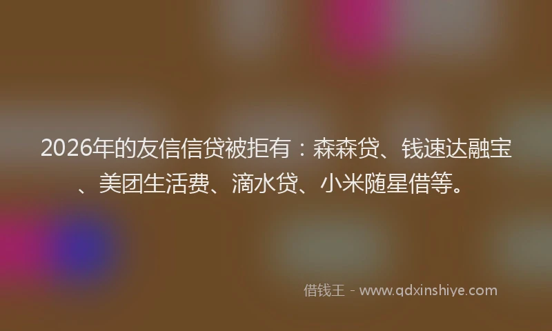 2026年的友信信贷被拒有：森森贷、钱速达融宝、美团生活费、滴水贷、小米随星借等。