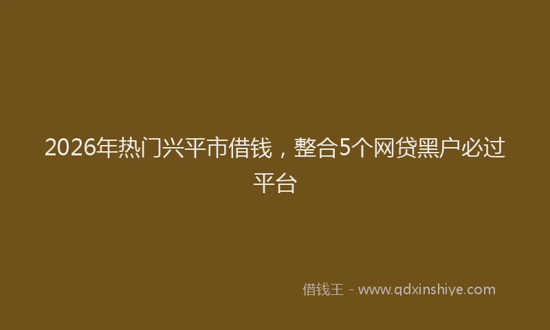 2026年热门兴平市借钱，整合5个网贷黑户必过平台