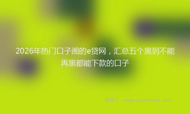 2026年热门口子阁的e贷网，汇总五个黑到不能再黑都能下款的口子