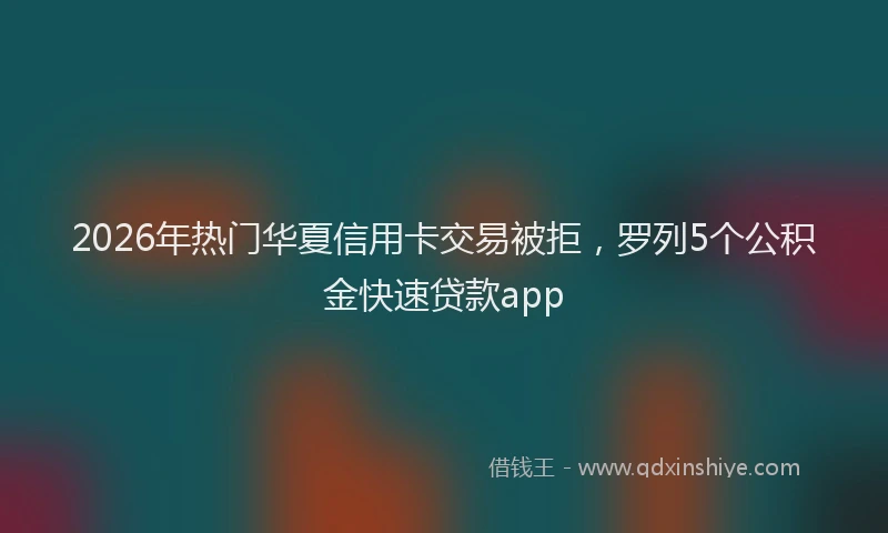 2026年热门华夏信用卡交易被拒，罗列5个公积金快速贷款app