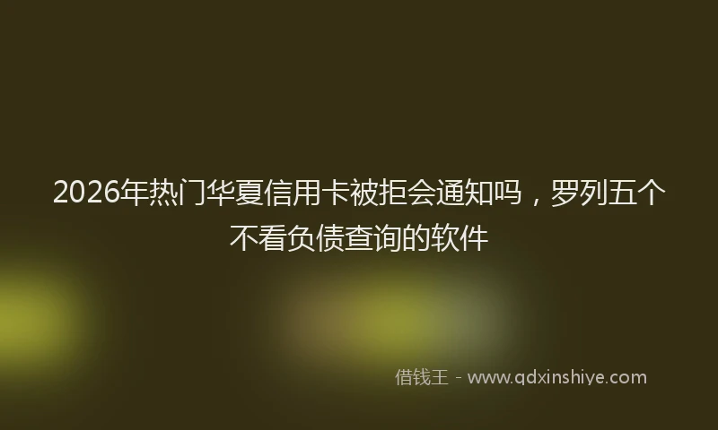 2026年热门华夏信用卡被拒会通知吗，罗列五个不看负债查询的软件