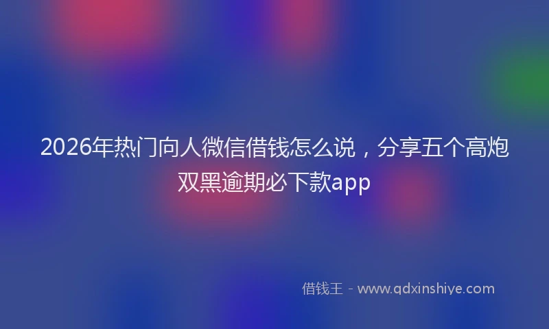 2026年热门向人微信借钱怎么说，分享五个高炮双黑逾期必下款app