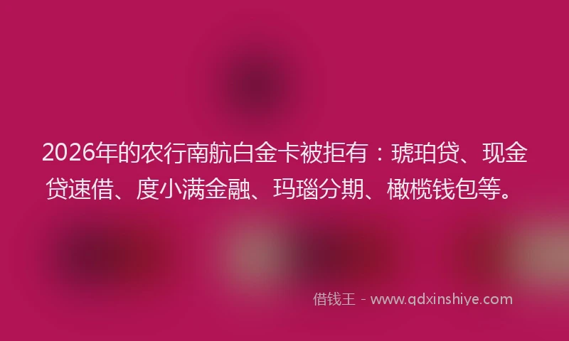 2026年的农行南航白金卡被拒有：琥珀贷、现金贷速借、度小满金融、玛瑙分期、橄榄钱包等。
