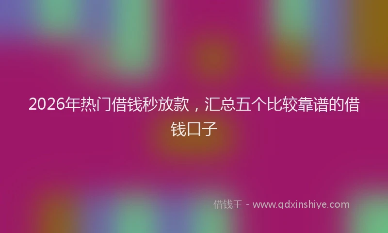 2026年热门借钱秒放款，汇总五个比较靠谱的借钱口子