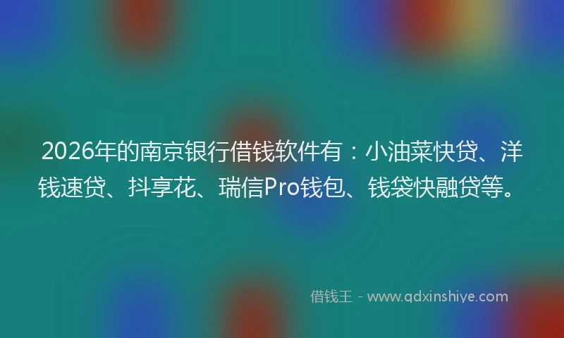 2026年的南京银行借钱软件有：小油菜快贷、洋钱速贷、抖享花、瑞信Pro钱包、钱袋快融贷等。