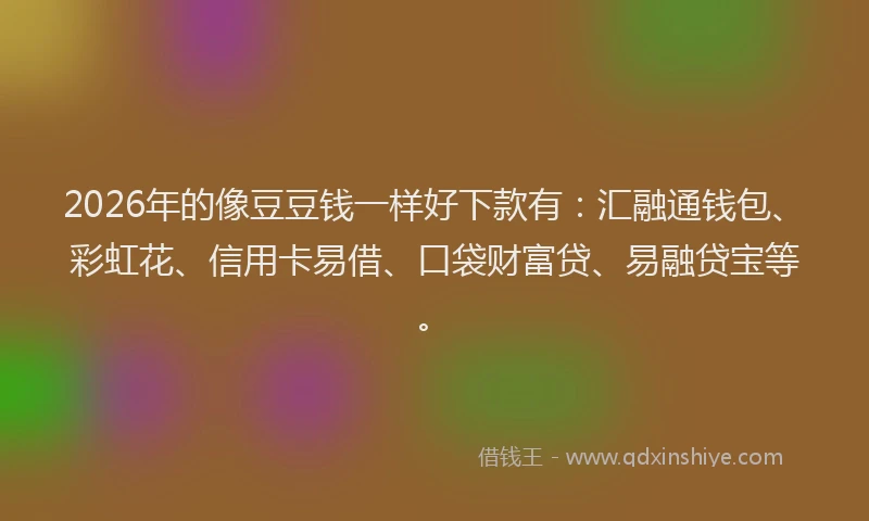 2026年的像豆豆钱一样好下款有：汇融通钱包、彩虹花、信用卡易借、口袋财富贷、易融贷宝等。