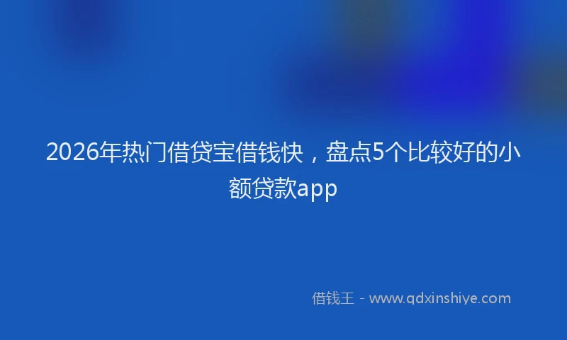2026年热门借贷宝借钱快，盘点5个比较好的小额贷款app