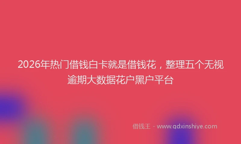 2026年热门借钱白卡就是借钱花，整理五个无视逾期大数据花户黑户平台