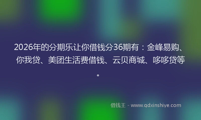 2026年的分期乐让你借钱分36期有：金峰易购、你我贷、美团生活费借钱、云贝商城、哆哆贷等。