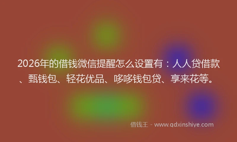 2026年的借钱微信提醒怎么设置有：人人贷借款、甄钱包、轻花优品、哆哆钱包贷、享来花等。