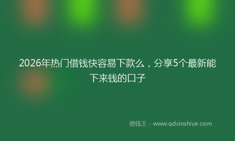 2026年热门借钱快容易下款么，分享5个最新能下来钱的口子