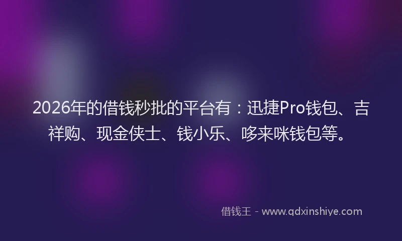 2026年的借钱秒批的平台有：迅捷Pro钱包、吉祥购、现金侠士、钱小乐、哆来咪钱包等。