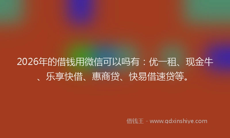 2026年的借钱用微信可以吗有：优一租、现金牛、乐享快借、惠商贷、快易借速贷等。