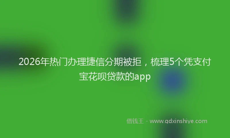 2026年热门办理捷信分期被拒，梳理5个凭支付宝花呗贷款的app