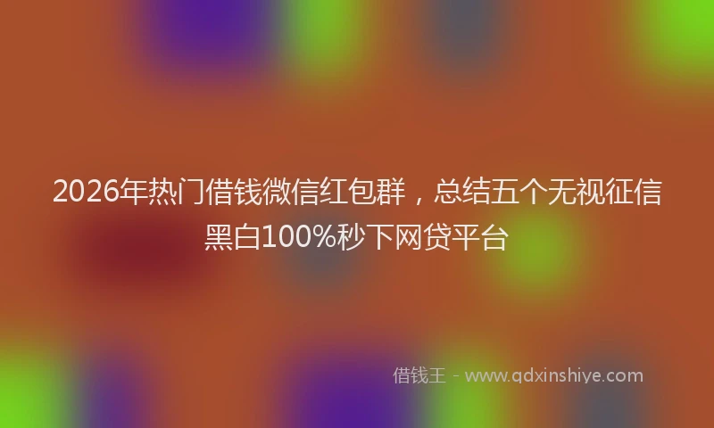 2026年热门借钱微信红包群，总结五个无视征信黑白100%秒下网贷平台