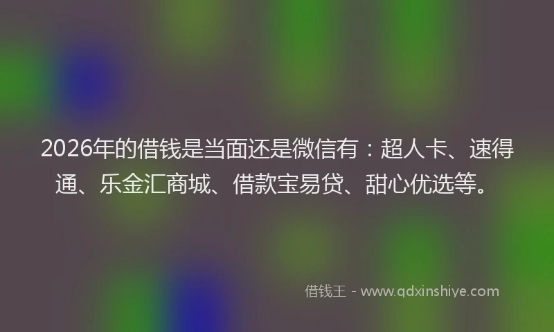 2026年的借钱是当面还是微信有：超人卡、速得通、乐金汇商城、借款宝易贷、甜心优选等。