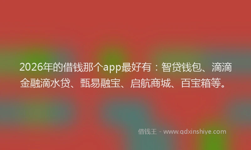 2026年的借钱那个app最好有：智贷钱包、滴滴金融滴水贷、甄易融宝、启航商城、百宝箱等。