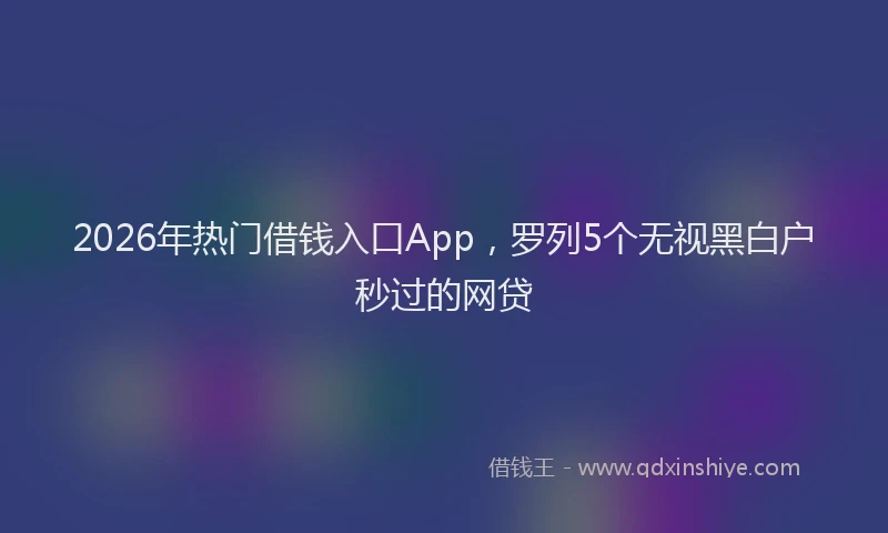2026年热门借钱入口App，罗列5个无视黑白户秒过的网贷