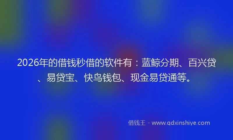 2026年的借钱秒借的软件有：蓝鲸分期、百兴贷、易贷宝、快鸟钱包、现金易贷通等。