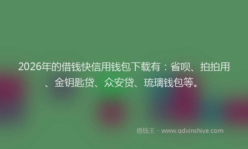 2026年的借钱快信用钱包下载有：省呗、拍拍用、金钥匙贷、众安贷、琉璃钱包等。