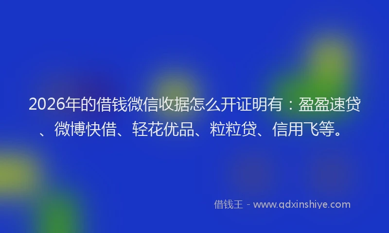 2026年的借钱微信收据怎么开证明有：盈盈速贷、微博快借、轻花优品、粒粒贷、信用飞等。