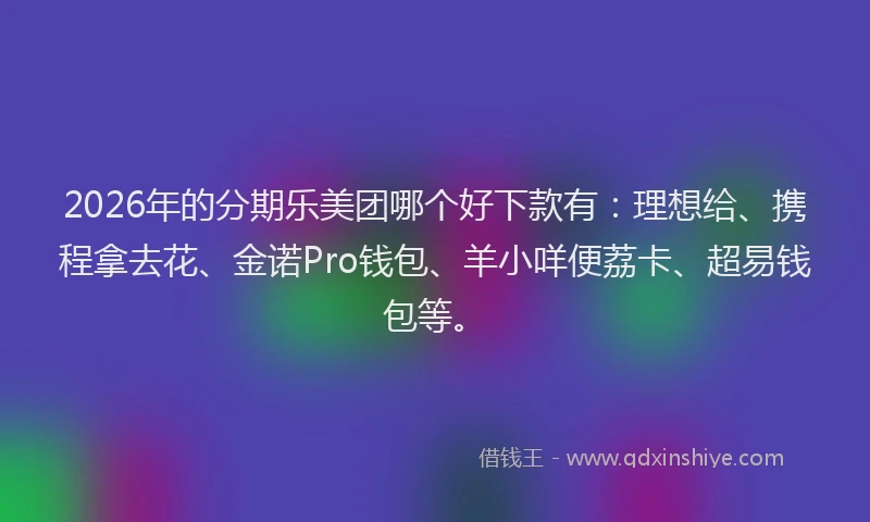 2026年的分期乐美团哪个好下款有：理想给、携程拿去花、金诺Pro钱包、羊小咩便荔卡、超易钱包等。