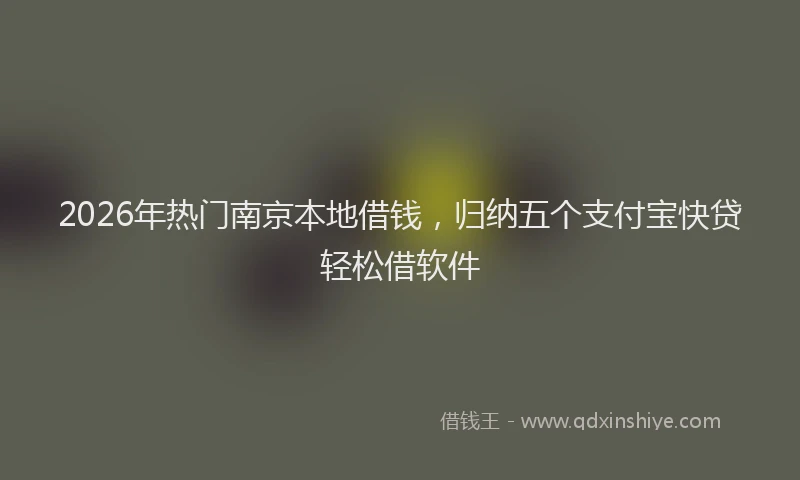 2026年热门南京本地借钱，归纳五个支付宝快贷轻松借软件