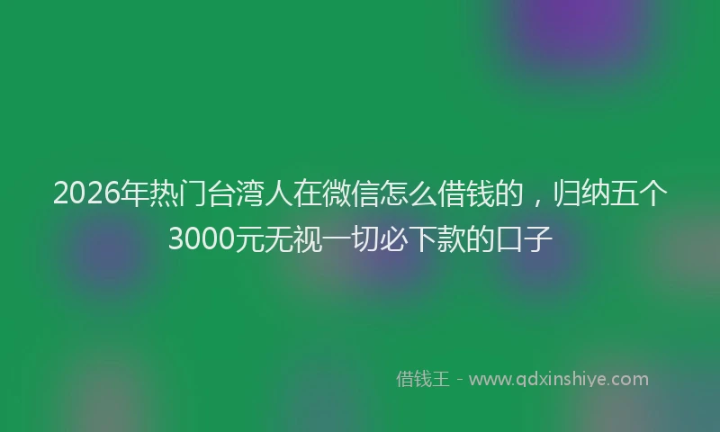 2026年热门台湾人在微信怎么借钱的，归纳五个3000元无视一切必下款的口子