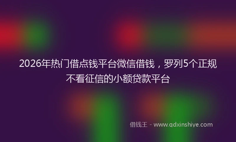 2026年热门借点钱平台微信借钱，罗列5个正规不看征信的小额贷款平台