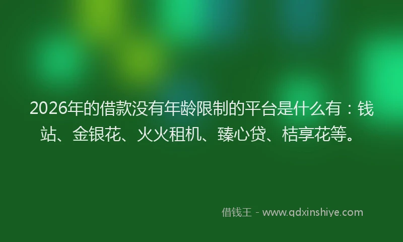 2026年的借款没有年龄限制的平台是什么有：钱站、金银花、火火租机、臻心贷、桔享花等。