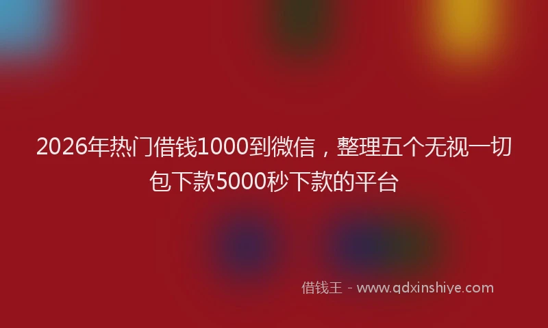 2026年热门借钱1000到微信，整理五个无视一切包下款5000秒下款的平台