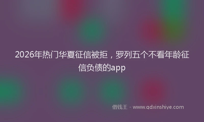 2026年热门华夏征信被拒，罗列五个不看年龄征信负债的app