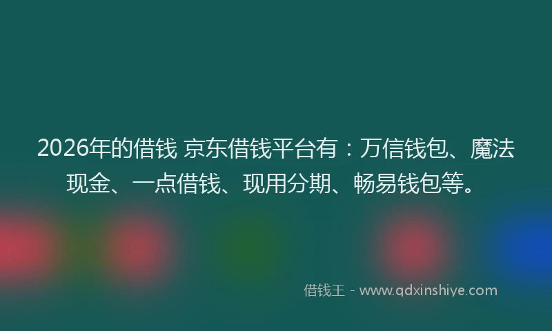 2026年的借钱 京东借钱平台有：万信钱包、魔法现金、一点借钱、现用分期、畅易钱包等。