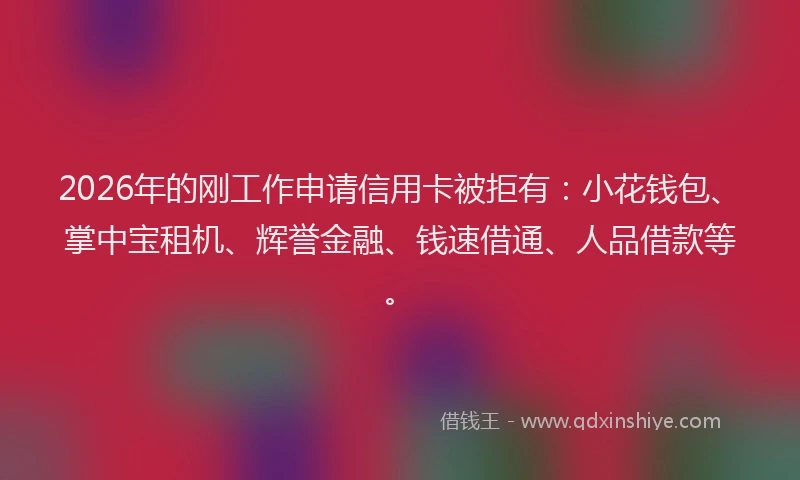 2026年的刚工作申请信用卡被拒有：小花钱包、掌中宝租机、辉誉金融、钱速借通、人品借款等。