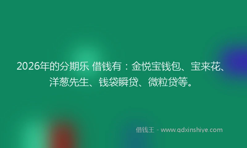 2026年的分期乐 借钱有：金悦宝钱包、宝来花、洋葱先生、钱袋瞬贷、微粒贷等。