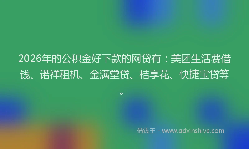 2026年的公积金好下款的网贷有：美团生活费借钱、诺祥租机、金满堂贷、桔享花、快捷宝贷等。