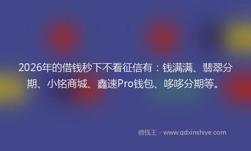 2026年的借钱秒下不看征信有：钱满满、翡翠分期、小铭商城、鑫速Pro钱包、哆哆分期等。