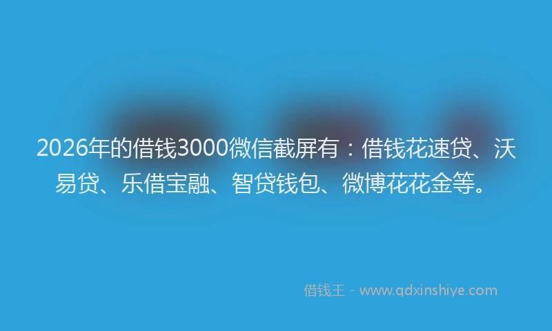2026年的借钱3000微信截屏有：借钱花速贷、沃易贷、乐借宝融、智贷钱包、微博花花金等。