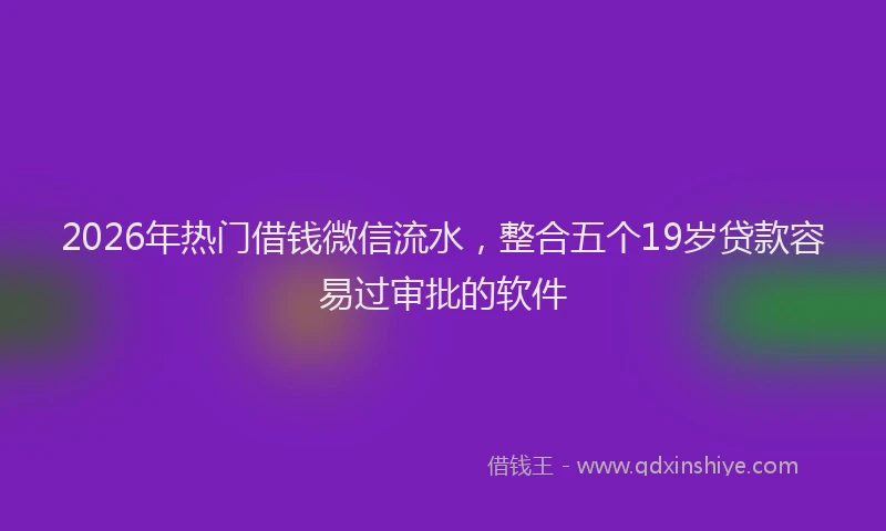 2026年热门借钱微信流水，整合五个19岁贷款容易过审批的软件