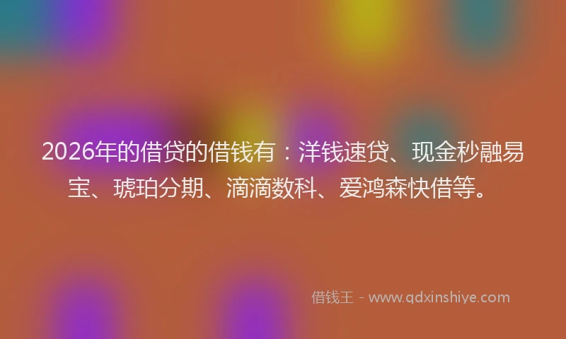 2026年的借贷的借钱有：洋钱速贷、现金秒融易宝、琥珀分期、滴滴数科、爱鸿森快借等。