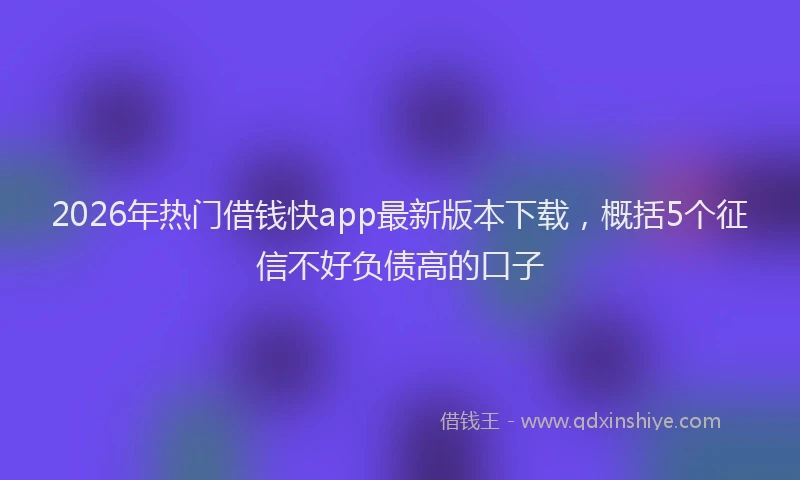 2026年热门借钱快app最新版本下载，概括5个征信不好负债高的口子