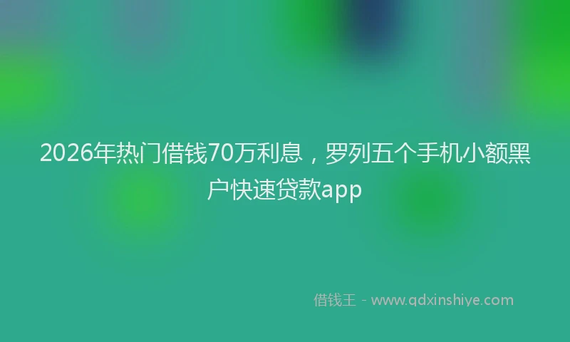 2026年热门借钱70万利息，罗列五个手机小额黑户快速贷款app