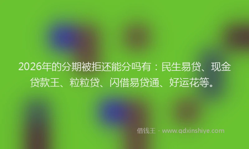 2026年的分期被拒还能分吗有：民生易贷、现金贷款王、粒粒贷、闪借易贷通、好运花等。
