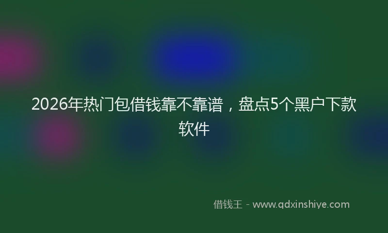 2026年热门包借钱靠不靠谱，盘点5个黑户下款软件