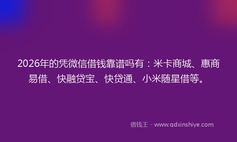 2026年的凭微信借钱靠谱吗有：米卡商城、惠商易借、快融贷宝、快贷通、小米随星借等。