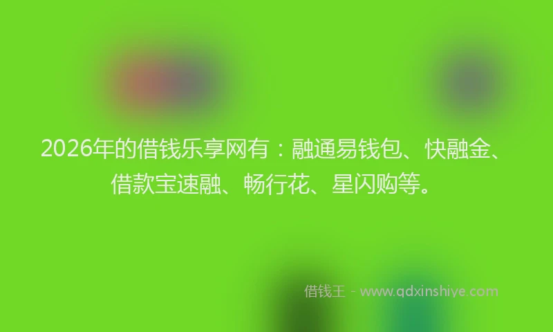 2026年的借钱乐享网有：融通易钱包、快融金、借款宝速融、畅行花、星闪购等。